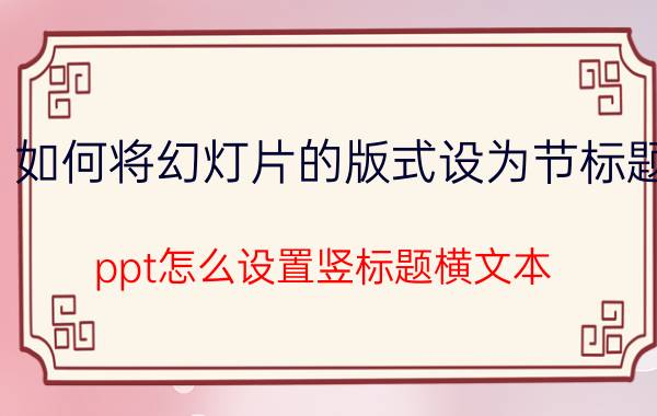 如何将幻灯片的版式设为节标题 ppt怎么设置竖标题横文本？